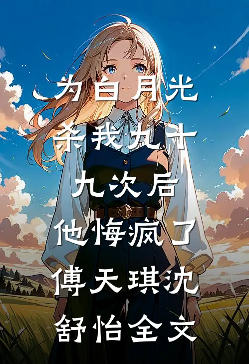 为白月光杀我九十九次后，他悔疯了傅天琪沈舒怡全文