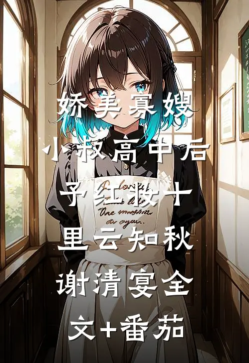 娇美寡嫂：小叔高中后予红妆十里云知秋谢清宴全文+番茄