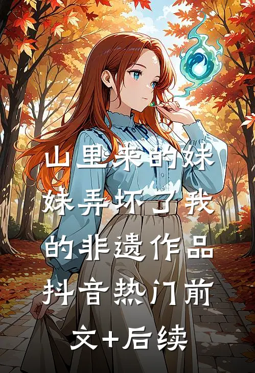 山里来的妹妹弄坏了我的非遗作品抖音热门前文+后续