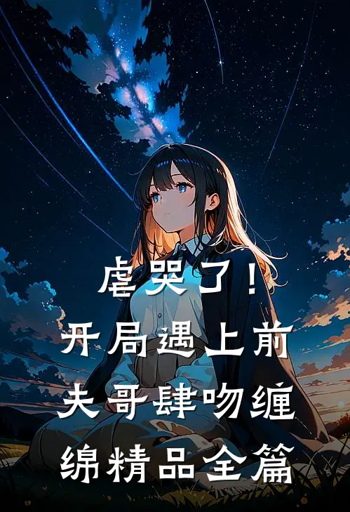 虐哭了！开局遇上前夫哥肆吻缠绵精品全篇