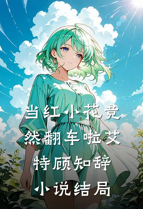 当红小花竟然翻车啦艾特顾知辞小说结局