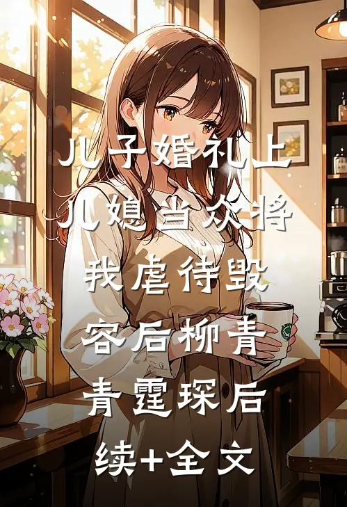 儿子婚礼上，儿媳当众将我虐待毁容后柳青青霆琛后续+全文