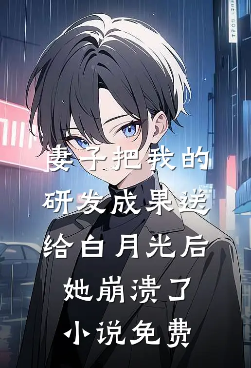 妻子把我的研发成果送给白月光后，她崩溃了小说免费