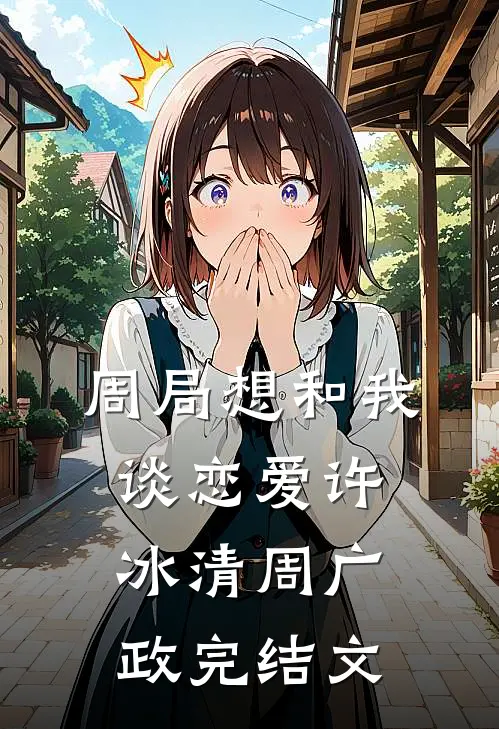 周局想和我谈恋爱许冰清周广政完结文