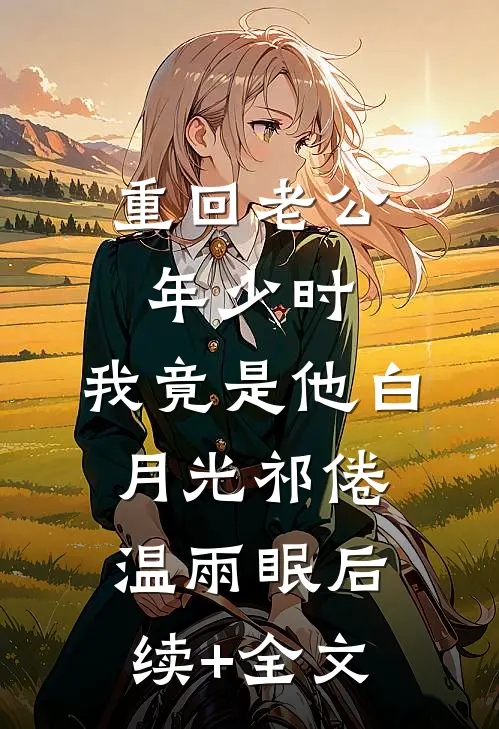 重回老公年少时，我竟是他白月光祁倦温雨眠后续+全文