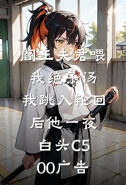 阎王夫君喂我绝子汤，我跳入轮回后他一夜白头C500广告