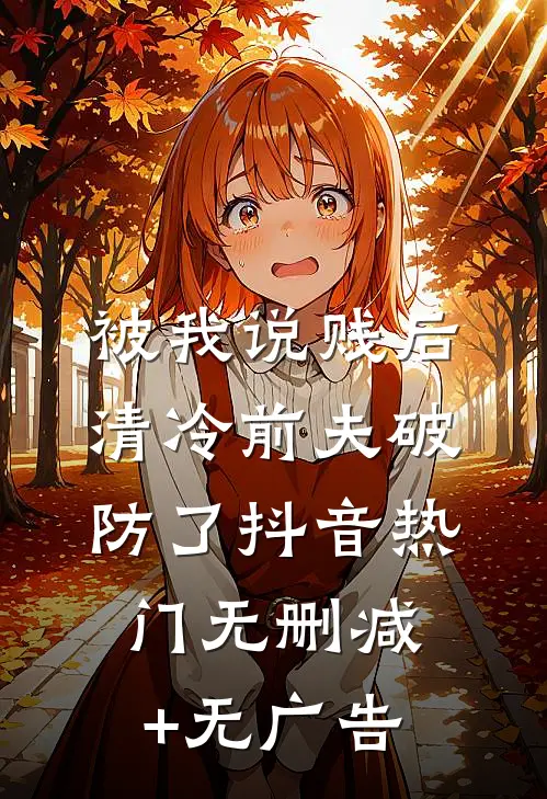 被我说贱后，清冷前夫破防了抖音热门无删减+无广告