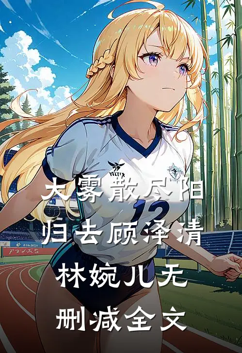 大雾散尽阳归去顾泽清林婉儿无删减全文