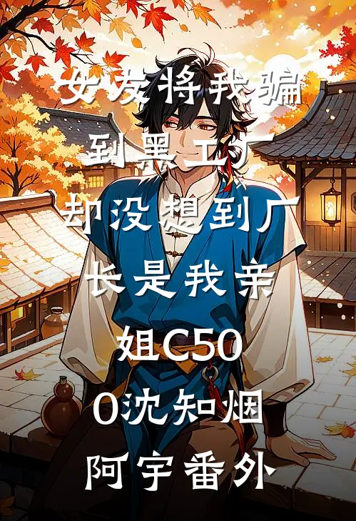 女友将我骗到黑工厂，却没想到厂长是我亲姐C500沈知烟阿宇番外