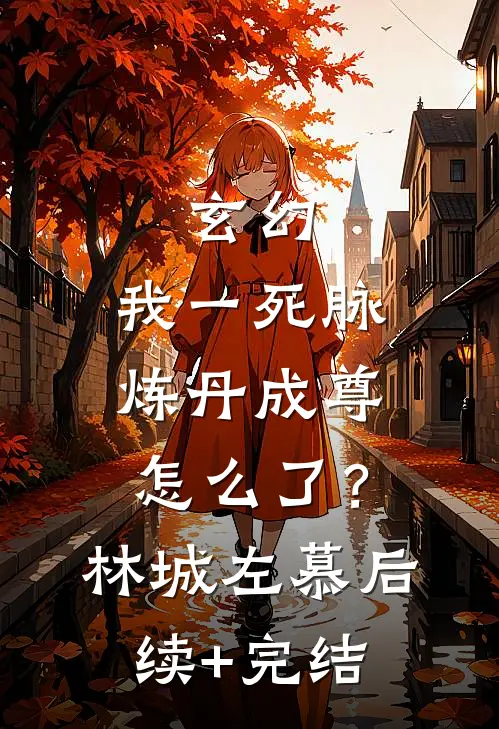 玄幻：我一死脉，炼丹成尊怎么了？林城左慕后续+完结