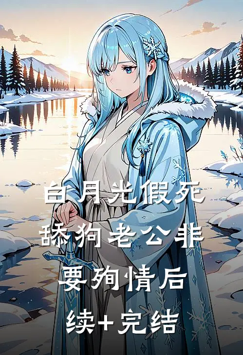 白月光假死，舔狗老公非要殉情后续+完结