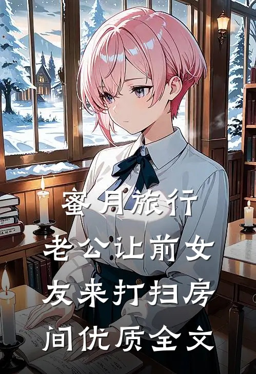 蜜月旅行，老公让前女友来打扫房间优质全文