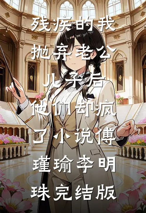 残疾的我抛弃老公儿子后，他们却疯了小说傅瑾瑜李明珠完结版