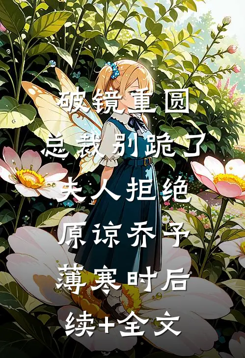 破镜重圆：总裁别跪了，夫人拒绝原谅乔予薄寒时后续+全文