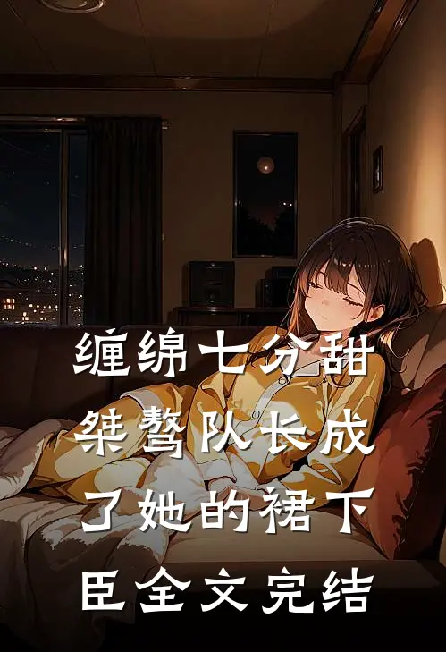 缠绵七分甜：桀骜队长成了她的裙下臣全文完结