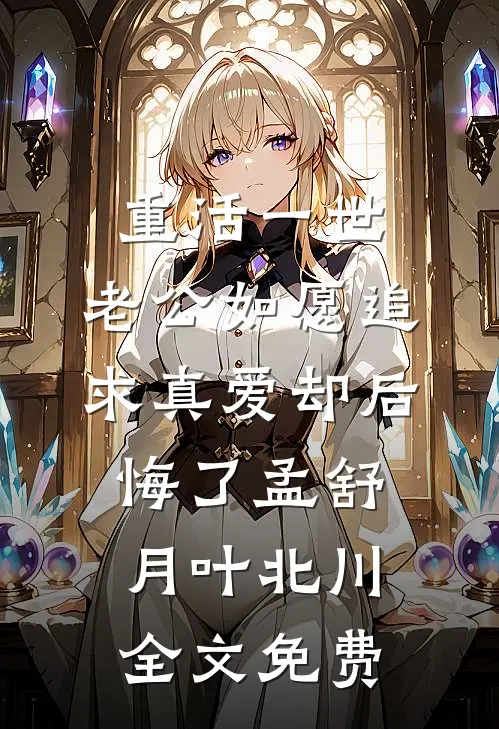 重活一世，老公如愿追求真爱却后悔了孟舒月叶北川全文免费