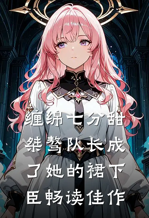 缠绵七分甜：桀骜队长成了她的裙下臣畅读佳作