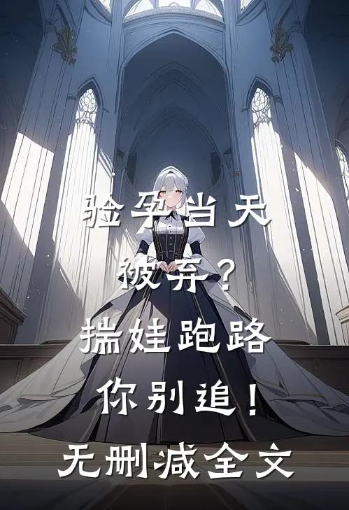 验孕当天被弃？揣娃跑路你别追！无删减全文