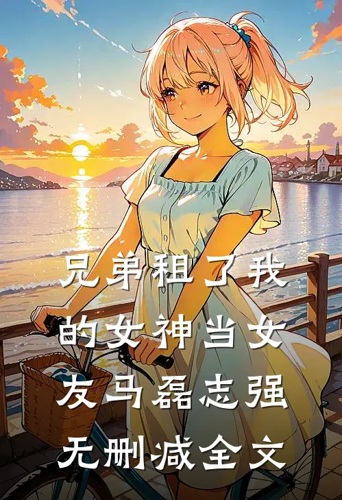 兄弟租了我的女神当女友马磊志强无删减全文