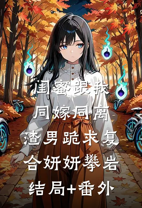 闺蜜跟我同嫁同离，渣男跪求复合妍妍攀岩结局+番外