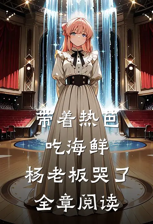 带着热芭吃海鲜，杨老板哭了全章阅读