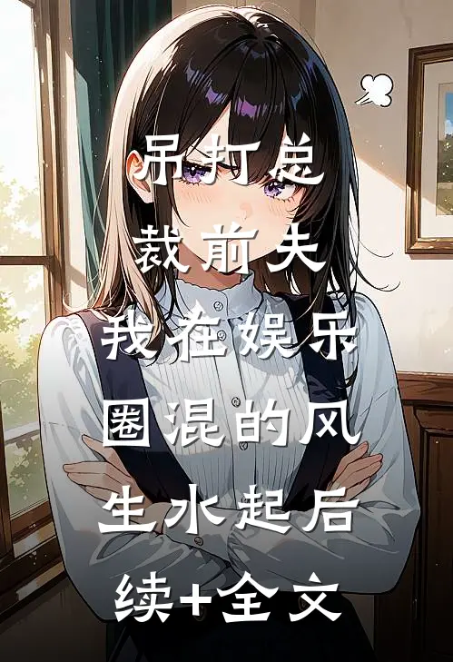 吊打总裁前夫，我在娱乐圈混的风生水起后续+全文