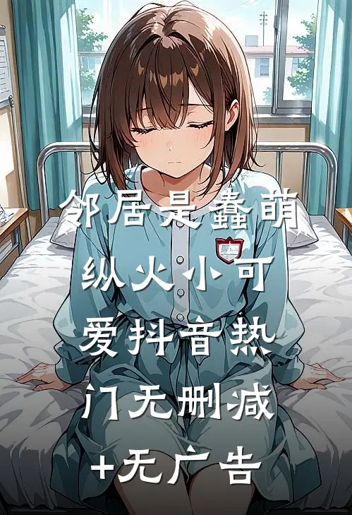 邻居是蠢萌纵火小可爱抖音热门无删减+无广告