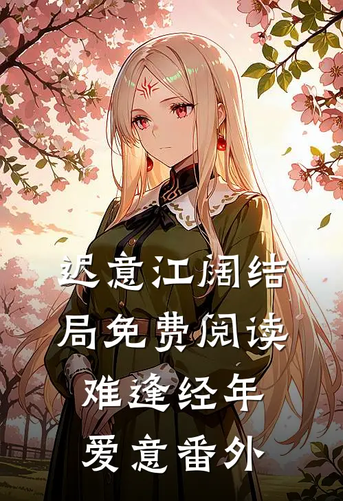 迟意江阔结局免费阅读难逢经年爱意番外