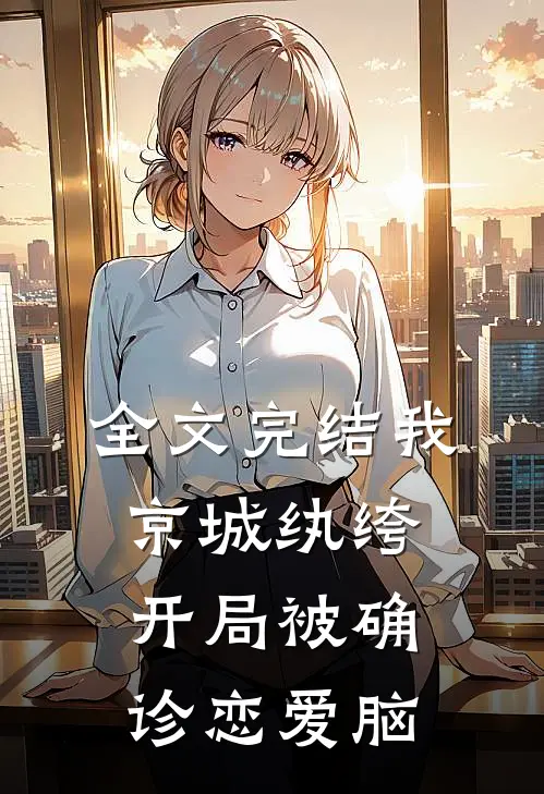 全文完结我，京城纨绔，开局被确诊恋爱脑
