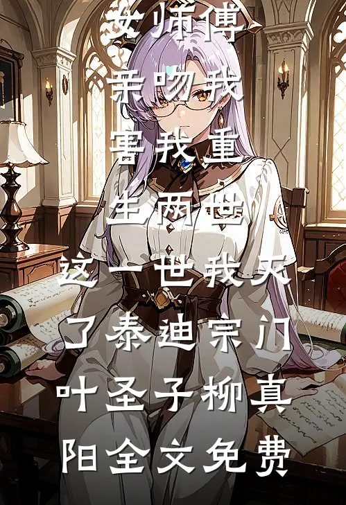 女师傅亲吻我，害我重生两世，这一世我灭了泰迪宗门叶圣子柳真阳全文免费
