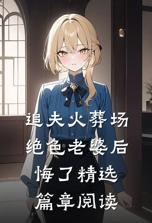 追夫火葬场，绝色老婆后悔了精选篇章阅读