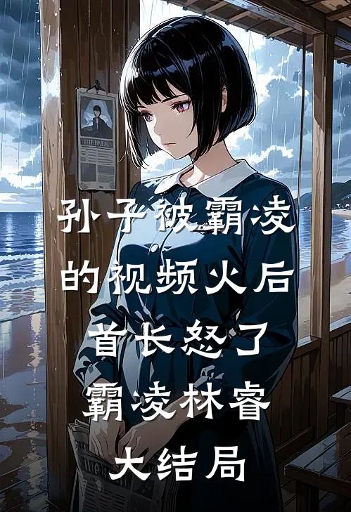 孙子被霸凌的视频火后，首长怒了霸凌林睿大结局