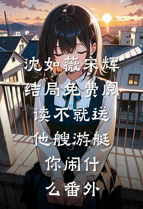 沈如薇宋辉结局免费阅读不就送他艘游艇，你闹什么番外