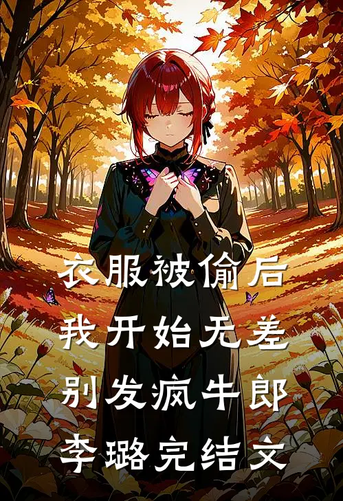 衣服被偷后，我开始无差别发疯牛郎李璐完结文