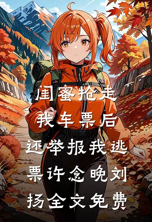 闺蜜抢走我车票后，还举报我逃票许念晚刘扬全文免费