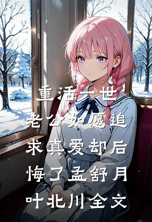 重活一世，老公如愿追求真爱却后悔了孟舒月叶北川全文