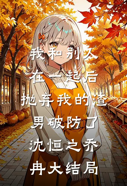 我和别人在一起后，抛弃我的渣男破防了沈恒之乔冉大结局