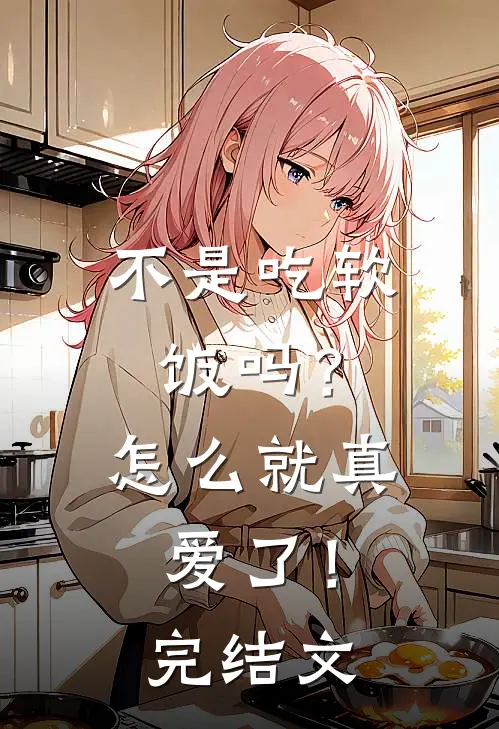 不是吃软饭吗？怎么就真爱了！完结文