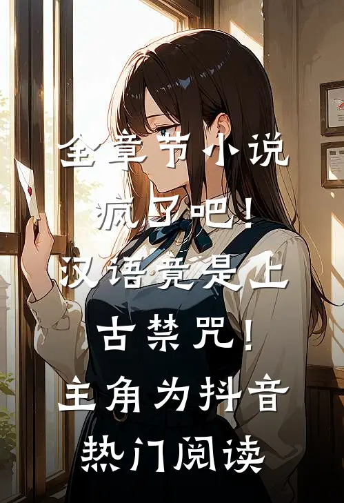 全章节小说疯了吧！汉语竟是上古禁咒！主角为抖音热门阅读