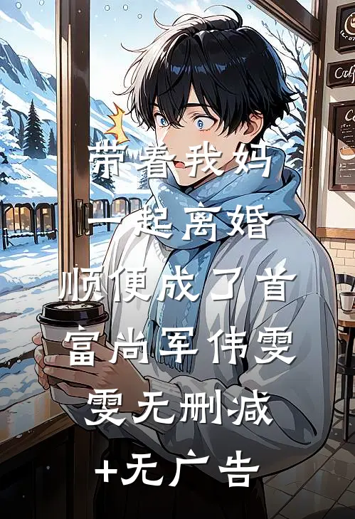 带着我妈一起离婚，顺便成了首富尚军伟雯雯无删减+无广告