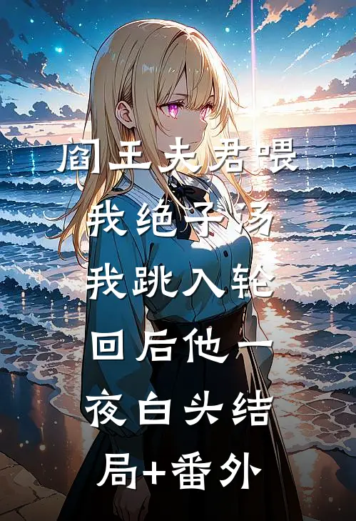 阎王夫君喂我绝子汤，我跳入轮回后他一夜白头结局+番外