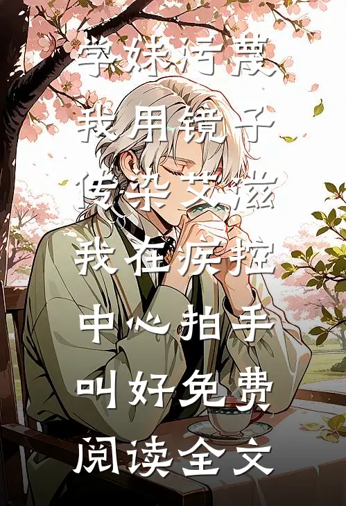 学妹污蔑我用镜子传染艾滋，我在疾控中心拍手叫好免费阅读全文