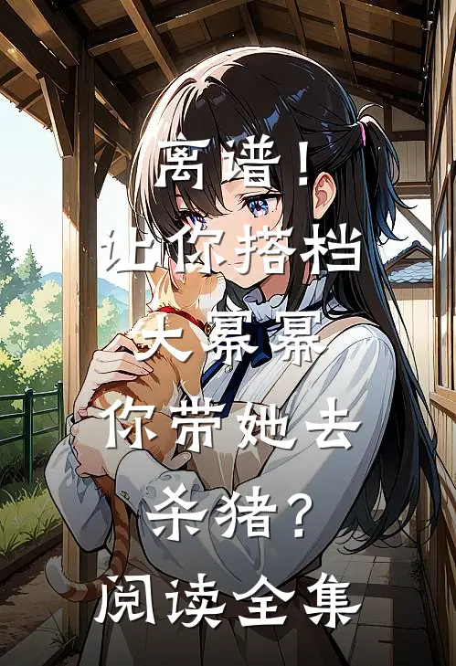 离谱！让你搭档大幂幂，你带她去杀猪？阅读全集