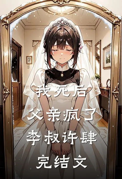 我死后，父亲疯了李叔许肆完结文