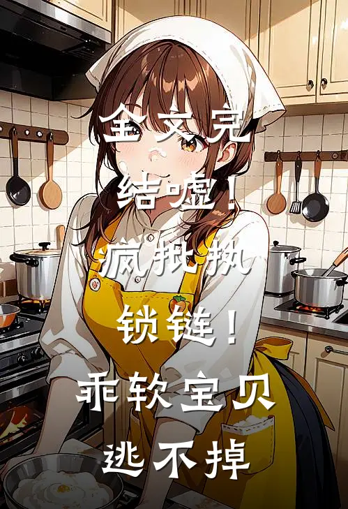 全文完结嘘！疯批执锁链！乖软宝贝逃不掉