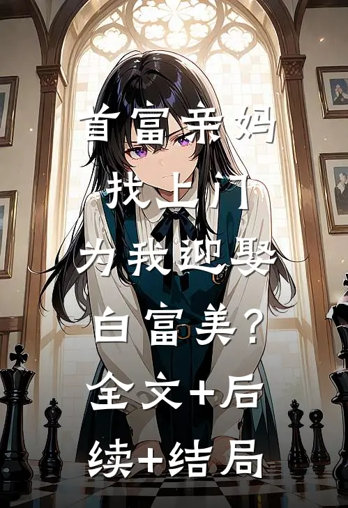 首富亲妈找上门,为我迎娶白富美?:全文+后续+结局