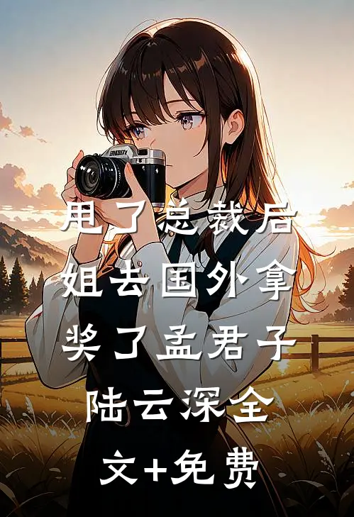 甩了总裁后，姐去国外拿奖了孟君子陆云深全文+免费