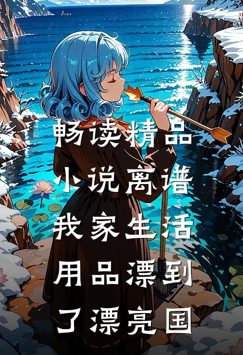 畅读精品小说离谱，我家生活用品漂到了漂亮国