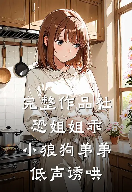 完整作品社恐姐姐乖：小狼狗弟弟低声诱哄