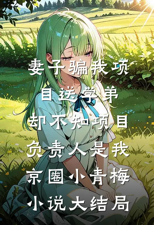 妻子骗我项目送学弟，却不知项目负责人是我京圈小青梅小说大结局
